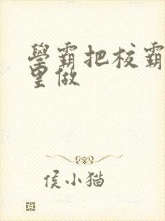 学霸把校霸往死里做