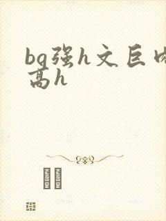 bg强h文巨肉高h