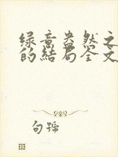 绿意盎然之小东的结局全文笔趣阁在线阅读