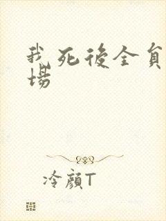 我死后全员火葬场