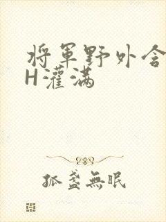 将军野外含公主H灌满