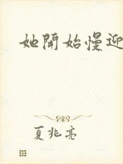 她开始慢迎迎合