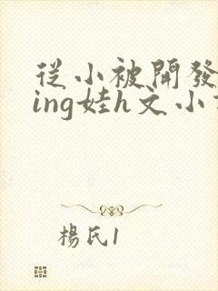 从小被开发成ying娃h文小说