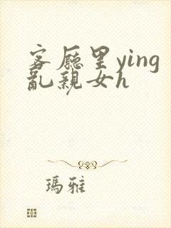 客厅里ying乱亲女h