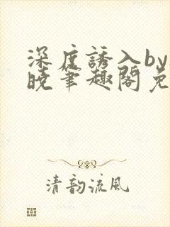 深度诱入by欲晓笔趣阁免费阅读小说封面