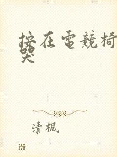 按在电竞椅上c哭