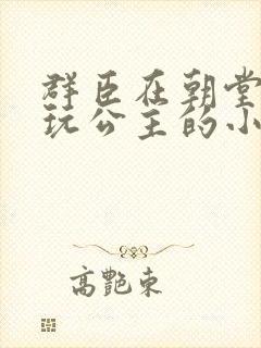 群臣在朝堂上却玩公主的小说