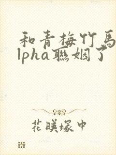 和青梅竹马的alpha联姻了封面