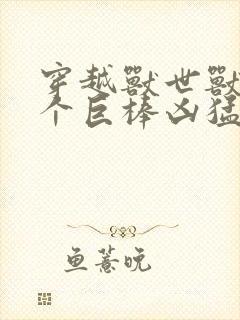 穿越兽世兽王个个巨棒凶猛封面