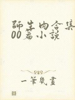 师生肉合集乱500篇小说