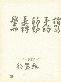 学长的手指在里面转动的写作业