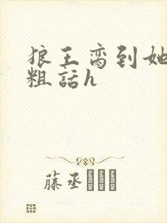 狼王脔到她乖h粗话h