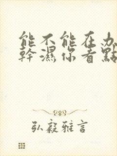 能不能在办公室干湿你看点