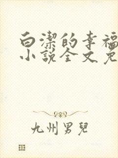 白洁的幸福生活小说全文免费笔趣阁阅读