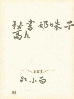 秘书奶咪子真大高h
