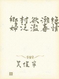 乡村欲潮绝色村妇泛滥春情