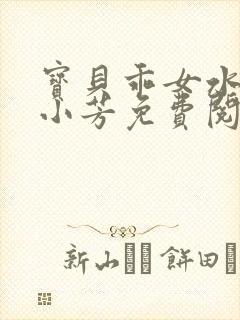 宝贝乖女水真多小芳免费阅读