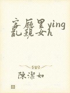 客厅里ying乱亲女h