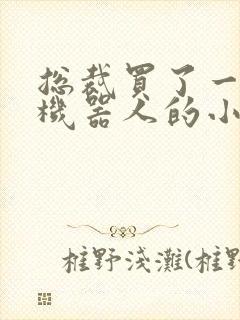 总裁买了一个男机器人的小说