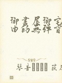 御书屋御宅屋自由的无弹窗小说阅读