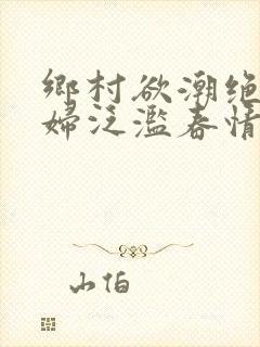 乡村欲潮绝色村妇泛滥春情
