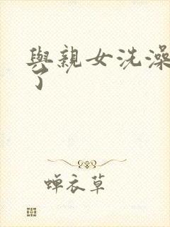 与亲女洗澡时伦了