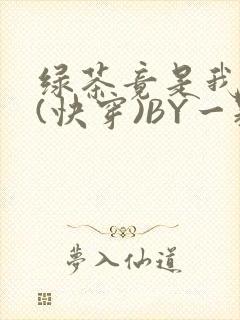 绿茶竟是我自己(快穿)BY一颗栗子