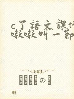 c了语文课代表嗷嗷叫一节课文