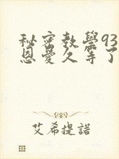 秘密教学93话恩爱久等了免费阅读