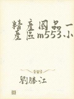精产国品一二三产区m553小说