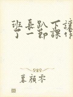 班长趴下让我C了一节课作文