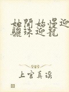 她开始慢迎迎合骊珠迎龙