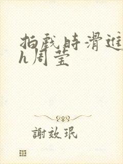 拍戏时滑进去了h周莹