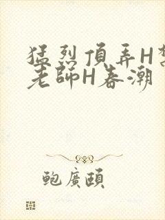 猛烈顶弄H禁欲老师H春潮