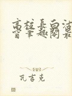 高校长白沽无弹窗笔趣阁最新章节封面