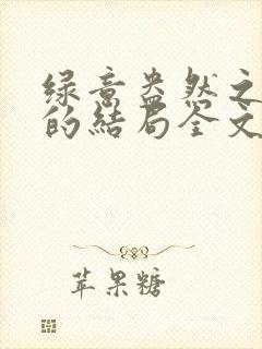 绿意盎然之小东的结局全文笔趣阁在线阅读