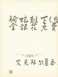 骑蛇难下(双)金银花免费阅读
