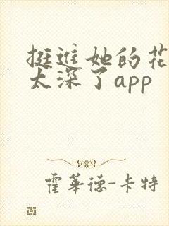 挺进她的花苞啊太深了app