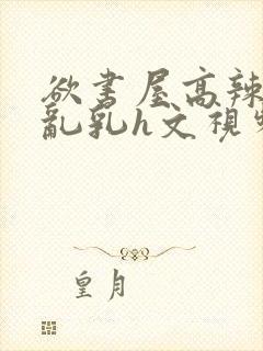 欲书屋高辣h文乱乳h文视频封面