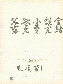 父欲小说金银花露免费完结笔趣阁