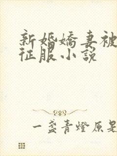新婚娇妻被巨茎征服小说
