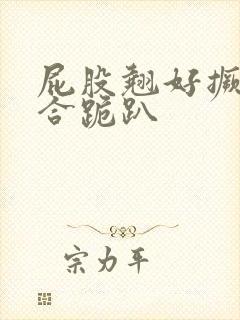 屁股翘好撅高迎合跪趴