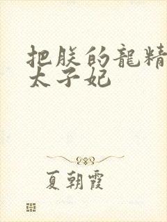 把朕的龙精含h太子妃