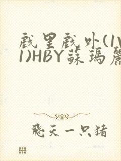 戏里戏外(1V1)HBY苏玛丽全文免费阅读