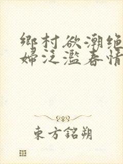 乡村欲潮绝色村妇泛滥春情