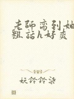 老师脔到她哭h粗话h好爽