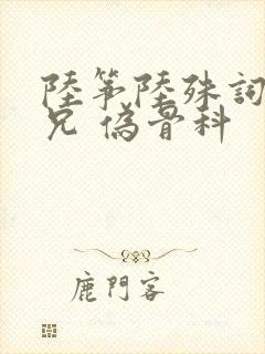 陆筝陆殊词 养兄 伪骨科