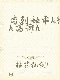 脔到她乖h粗话h高潮h