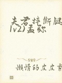 夫君摔断腿后(1v2)孟弥