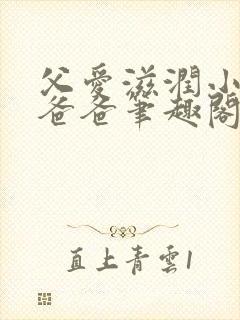 父爱滋润小芹和爸爸笔趣阁全文免费阅读小说